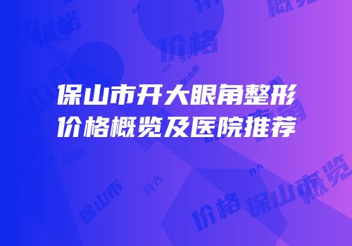 保山市开大眼角整形价格概览及医院推荐