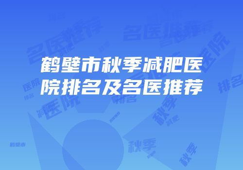 鹤壁市秋季减肥医院排名及名医推荐