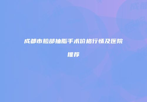 成都市脸部抽脂手术价格行情及医院推荐