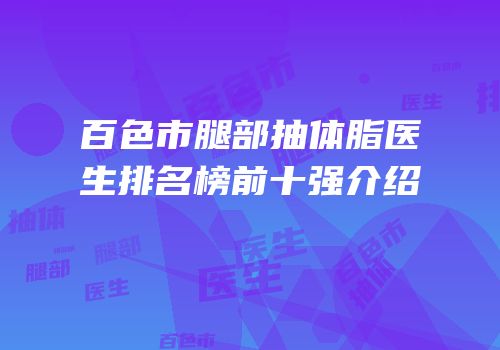 百色市腿部抽体脂医生排名榜前十强介绍