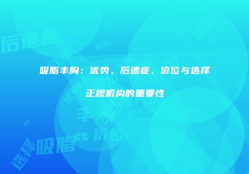 吸脂丰胸：优势、后遗症、价位与选择正规机构的重要性