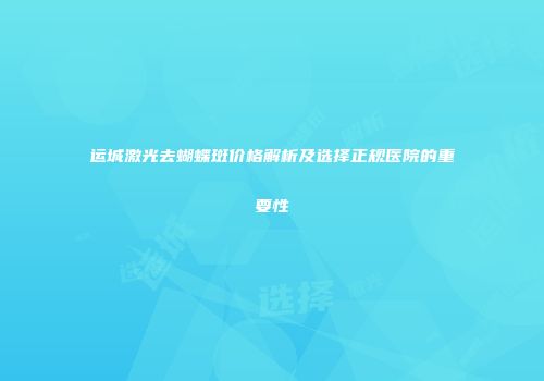 运城激光去蝴蝶斑价格解析及选择正规医院的重要性