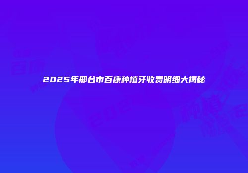 2025年邢台市百康种植牙收费明细大揭秘