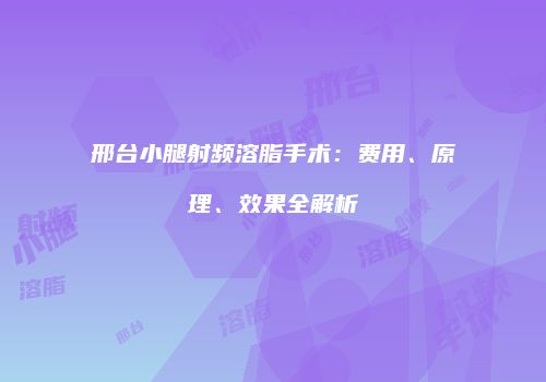 邢台小腿射频溶脂手术：费用、原理、效果全解析