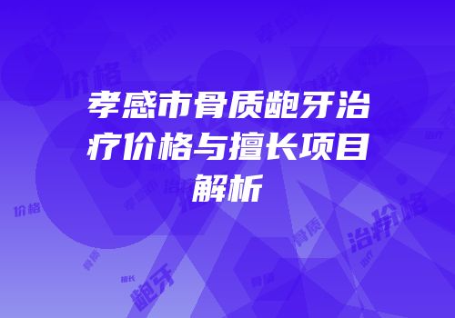 孝感市骨质龅牙治疗价格与擅长项目解析