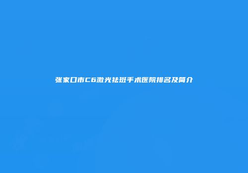 张家口市C6激光祛斑手术医院排名及简介
