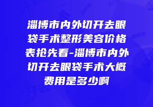 淄博市内外切开去眼袋手术整形美容价格表抢先看-淄博市内外切开去眼袋手术大概费用是多少啊