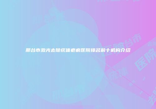 邢台市激光去除疣体疤痕医院排名前十机构介绍