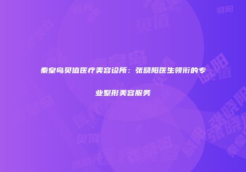 秦皇岛贝值医疗美容诊所：张晓阳医生领衔的专业整形美容服务