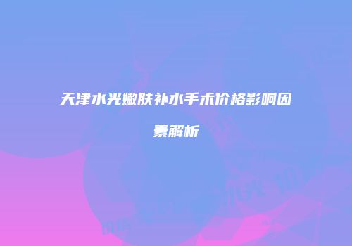 天津水光嫩肤补水手术价格影响因素解析