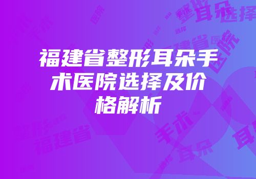 福建省整形耳朵手术医院选择及价格解析