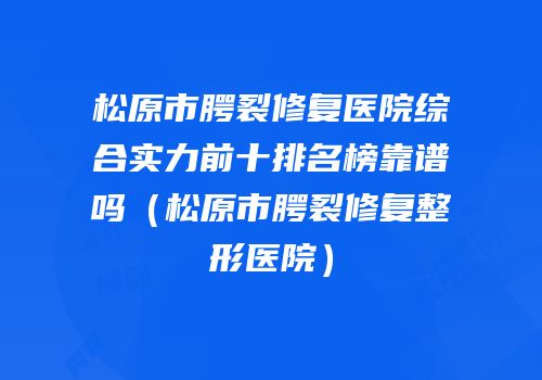 松原市腭裂修复医院综合实力前十排名榜靠谱吗（松原市腭裂修复整形医院）