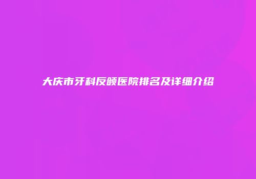 大庆市牙科反颌医院排名及详细介绍
