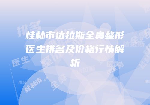 桂林市达拉斯全鼻整形医生排名及价格行情解析
