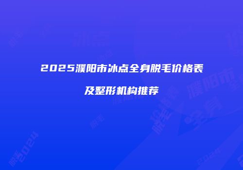 2025濮阳市冰点全身脱毛价格表及整形机构推荐