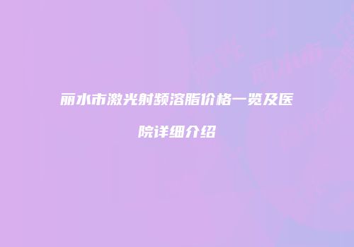 丽水市激光射频溶脂价格一览及医院详细介绍