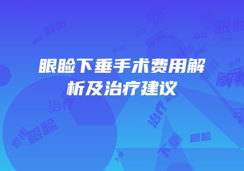 眼睑下垂手术费用解析及治疗建议