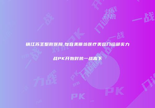 镇江苏王整形医院,句容美丽坊医疗美容门诊部实力战PK开始对抗一战高下