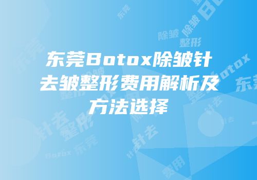 东莞Botox除皱针去皱整形费用解析及方法选择