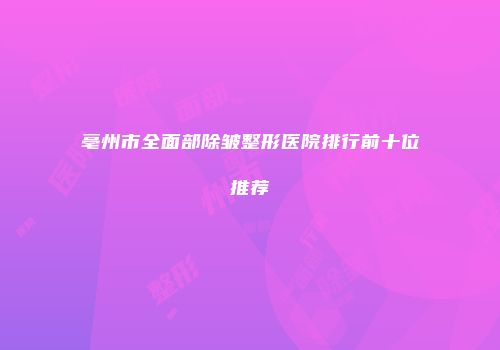 亳州市全面部除皱整形医院排行前十位推荐
