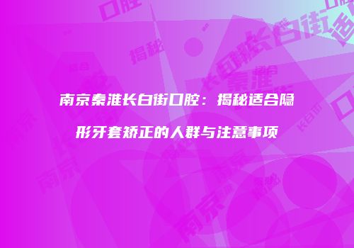 南京秦淮长白街口腔：揭秘适合隐形牙套矫正的人群与注意事项