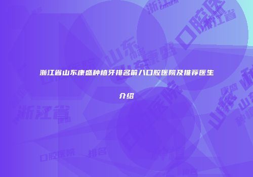 浙江省山东康盛种植牙排名前八口腔医院及推荐医生介绍