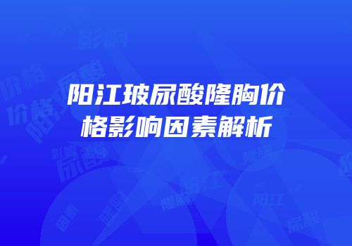 阳江玻尿酸隆胸价格影响因素解析