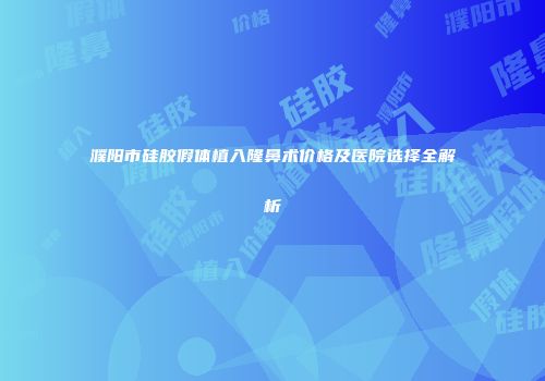 濮阳市硅胶假体植入隆鼻术价格及医院选择全解析