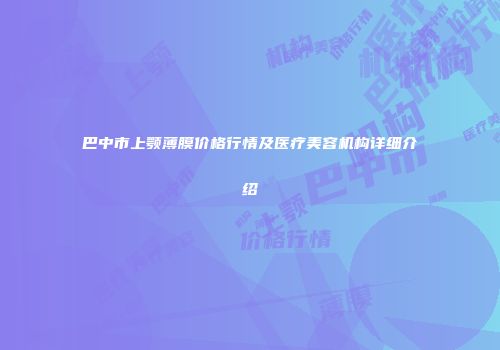 巴中市上颚薄膜价格行情及医疗美容机构详细介绍
