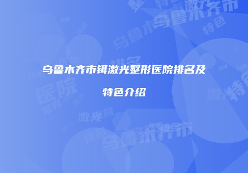 乌鲁木齐市铒激光整形医院排名及特色介绍