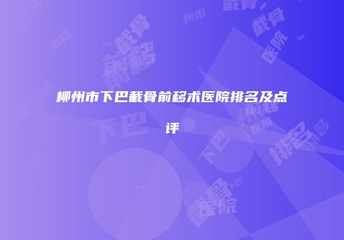 柳州市下巴截骨前移术医院排名及点评