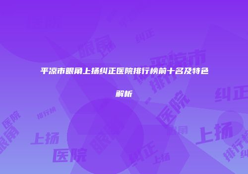 平凉市眼角上扬纠正医院排行榜前十名及特色解析