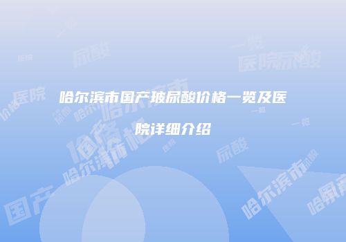 哈尔滨市国产玻尿酸价格一览及医院详细介绍