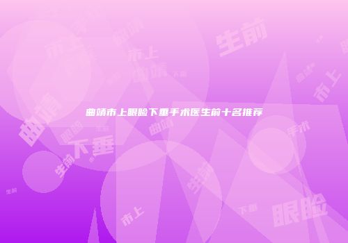 曲靖市上眼睑下垂手术医生前十名推荐