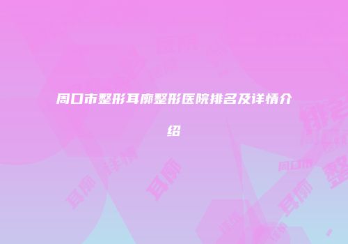 周口市整形耳廓整形医院排名及详情介绍