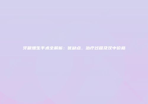 牙龈增生手术全解析：优缺点、治疗过程及汉中价格