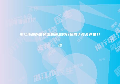 湛江市吸脂去掉眼袋医生排行榜前十强及详细介绍