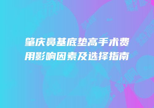 肇庆鼻基底垫高手术费用影响因素及选择指南