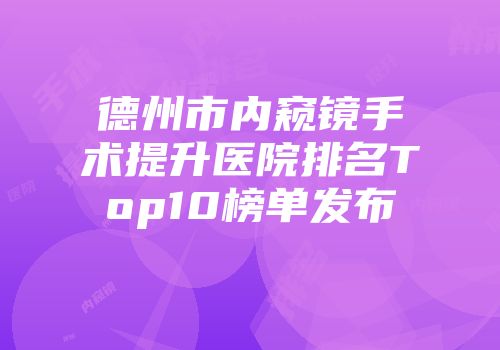 德州市内窥镜手术提升医院排名Top10榜单发布