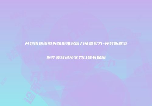开封市祛斑激光祛斑排名前八紧抓实力-开封靳建立医疗美容诊所实力口碑有保障