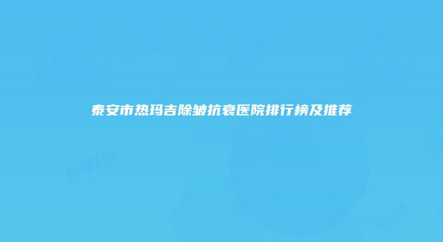 泰安市热玛吉除皱抗衰医院排行榜及推荐