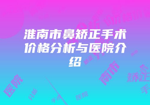 淮南市鼻矫正手术价格分析与医院介绍