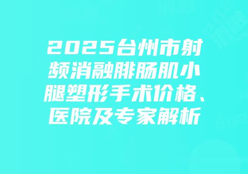 2025台州市射频消融腓肠肌小腿塑形手术价格、医院及专家解析