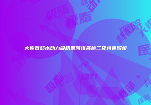 大连背部水动力吸脂医院排名前三及特色解析