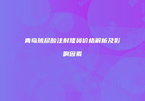 青岛玻尿酸注射隆鼻价格解析及影响因素