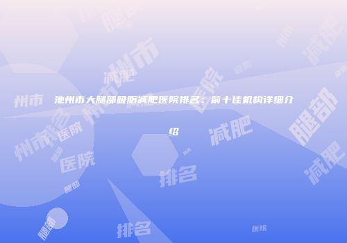 池州市大腿部吸脂减肥医院排名：前十佳机构详细介绍