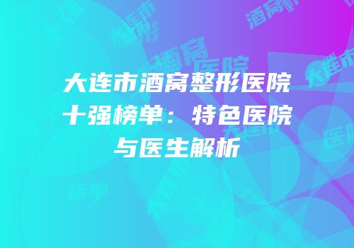 大连市酒窝整形医院十强榜单：特色医院与医生解析