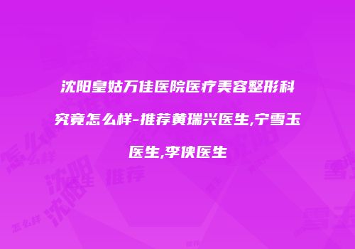 沈阳皇姑万佳医院医疗美容整形科究竟怎么样-推荐黄瑞兴医生,宁雪玉医生,李侠医生