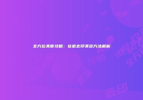 全方位美丽攻略：祛痘去印美容方法解析