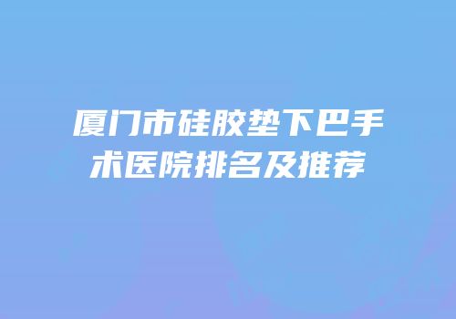 厦门市硅胶垫下巴手术医院排名及推荐